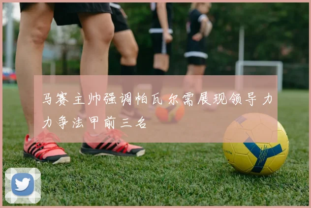 马赛主帅强调帕瓦尔需展现领导力力争法甲前三名